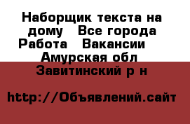 Наборщик текста на дому - Все города Работа » Вакансии   . Амурская обл.,Завитинский р-н